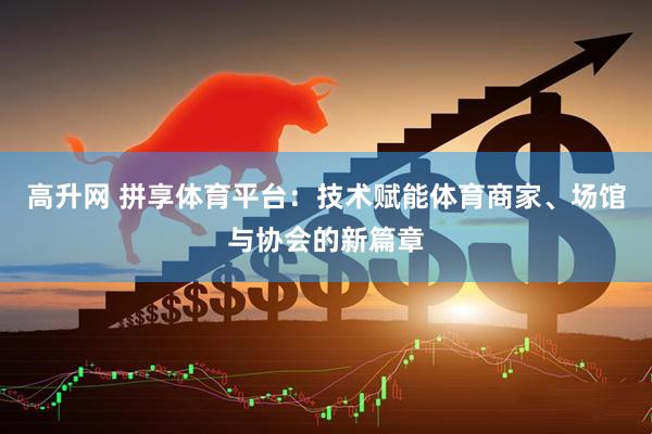 高升网 拼享体育平台：技术赋能体育商家、场馆与协会的新篇章