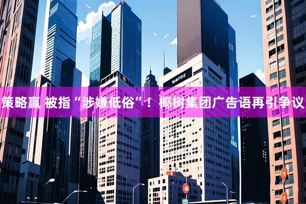 策略赢 被指“涉嫌低俗”！椰树集团广告语再引争议