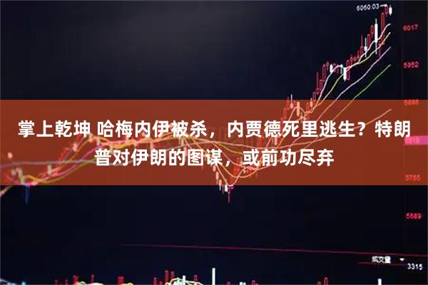 掌上乾坤 哈梅内伊被杀，内贾德死里逃生？特朗普对伊朗的图谋，或前功尽弃