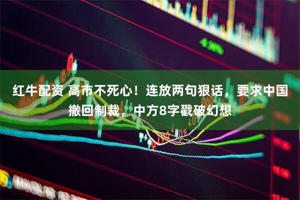 红牛配资 高市不死心！连放两句狠话，要求中国撤回制裁，中方8字戳破幻想