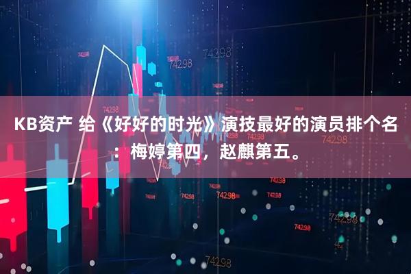 KB资产 给《好好的时光》演技最好的演员排个名：梅婷第四，赵麒第五。
