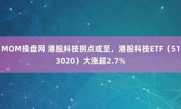 MOM操盘网 港股科技拐点或至，港股科技ETF（513020）大涨超2.7%