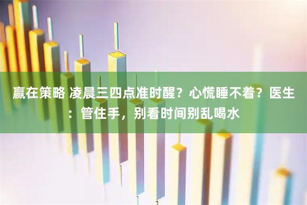 赢在策略 凌晨三四点准时醒？心慌睡不着？医生：管住手，别看时间别乱喝水