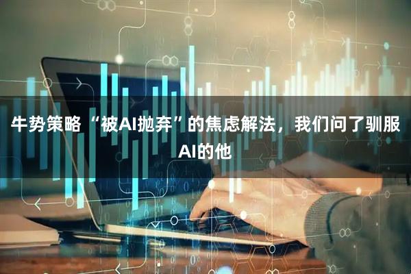 牛势策略 “被AI抛弃”的焦虑解法，我们问了驯服AI的他
