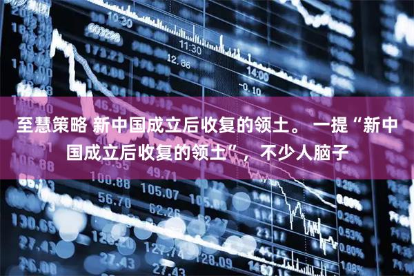 至慧策略 新中国成立后收复的领土。 一提“新中国成立后收复的领土”，不少人脑子