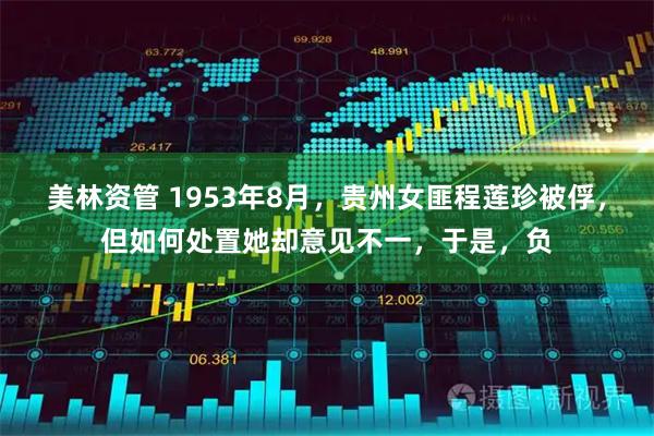 美林资管 1953年8月，贵州女匪程莲珍被俘，但如何处置她却意见不一，于是，负