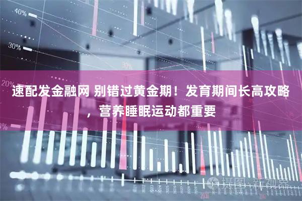 速配发金融网 别错过黄金期！发育期间长高攻略，营养睡眠运动都重要