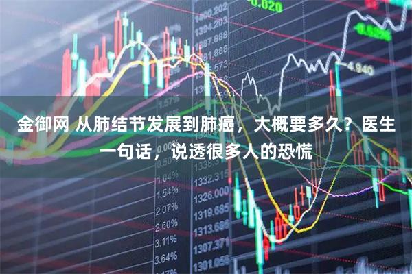 金御网 从肺结节发展到肺癌，大概要多久？医生一句话，说透很多人的恐慌