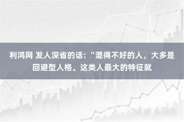 利鸿网 发人深省的话: “混得不好的人，大多是回避型人格。这类人最大的特征就