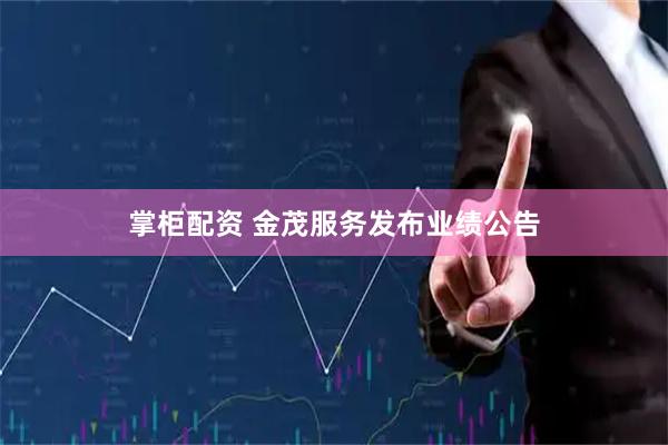 掌柜配资 金茂服务发布业绩公告