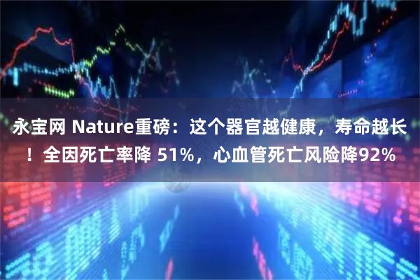永宝网 Nature重磅：这个器官越健康，寿命越长！全因死亡率降 51%，心血管死亡风险降92%