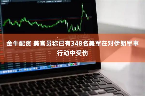 金牛配资 美官员称已有348名美军在对伊朗军事行动中受伤