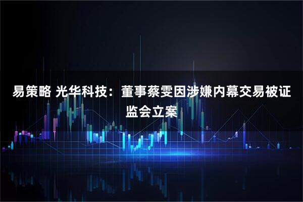 易策略 光华科技：董事蔡雯因涉嫌内幕交易被证监会立案