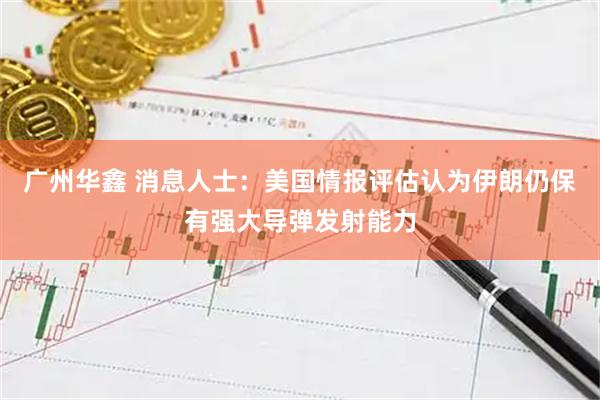 广州华鑫 消息人士:美国情报评估认为伊朗仍保有强大导弹发射能力
