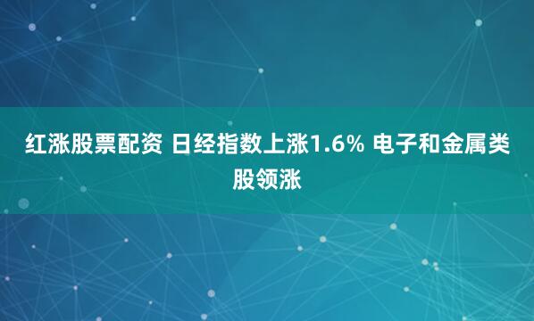 红涨股票配资 日经指数上涨1.6% 电子和金属类股领涨