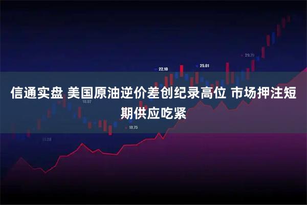 信通实盘 美国原油逆价差创纪录高位 市场押注短期供应吃紧