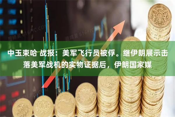 中玉束哈 战报:美军飞行员被俘。继伊朗展示击落美军战机的实物证据后,伊朗国家媒