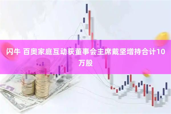 闪牛 百奥家庭互动获董事会主席戴坚增持合计10万股
