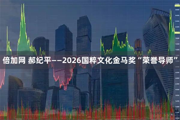 倍加网 郝纪平——2026国粹文化金马奖“荣誉导师”