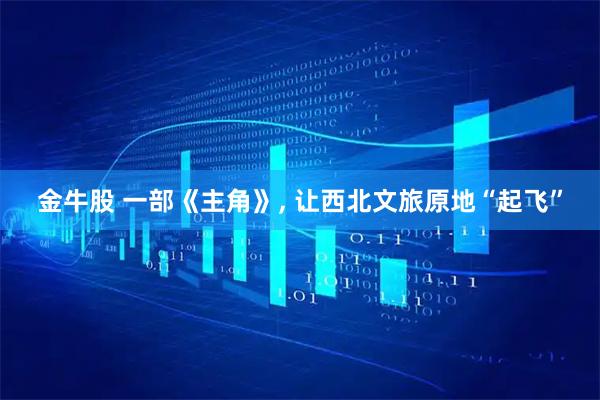 金牛股 一部《主角》, 让西北文旅原地“起飞”