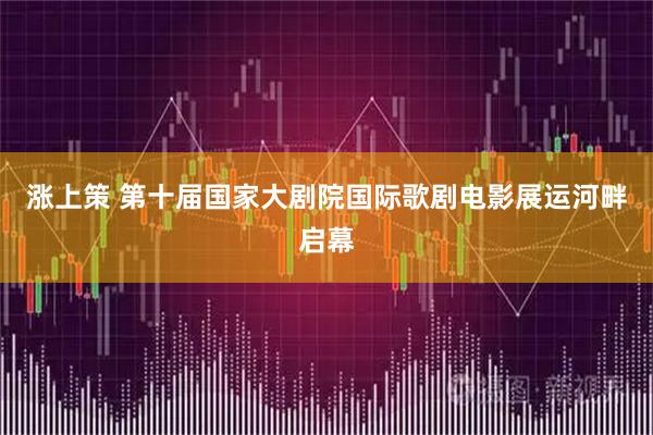 涨上策 第十届国家大剧院国际歌剧电影展运河畔启幕