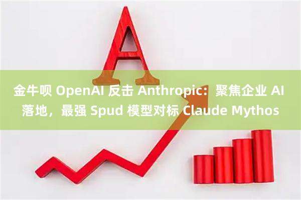 金牛呗 OpenAI 反击 Anthropic：聚焦企业 AI 落地，最强 Spud 模型对标 Claude Mythos
