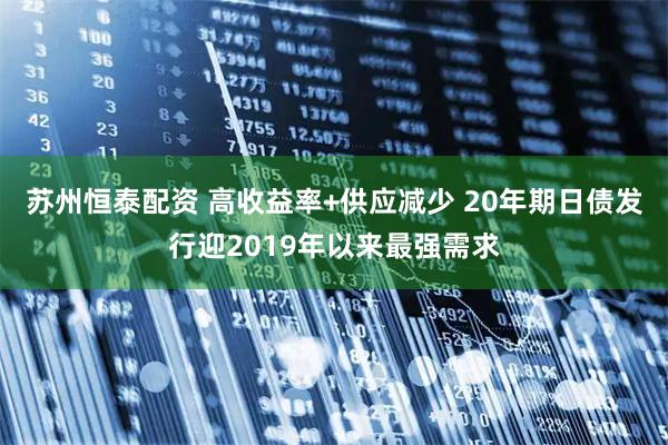 苏州恒泰配资 高收益率+供应减少 20年期日债发行迎2019年以来最强需求