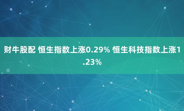 财牛股配 恒生指数上涨0.29% 恒生科技指数上涨1.23%