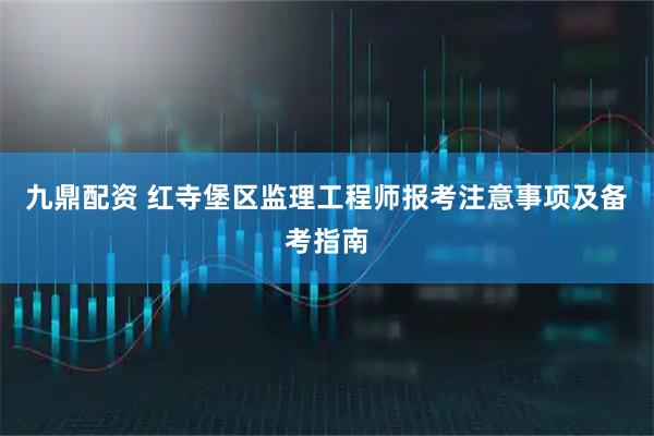 九鼎配资 红寺堡区监理工程师报考注意事项及备考指南
