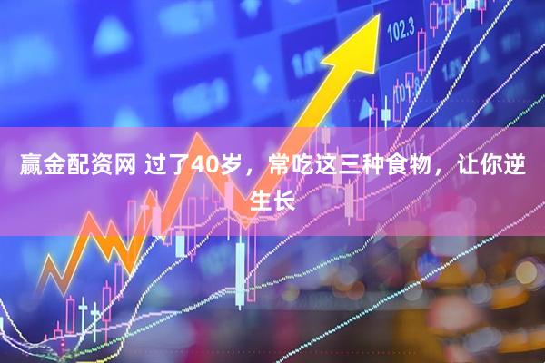 赢金配资网 过了40岁，常吃这三种食物，让你逆生长