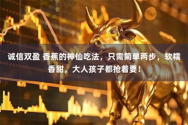 诚信双盈 香蕉的神仙吃法,只需简单两步,软糯香甜,大人孩子都抢着要!