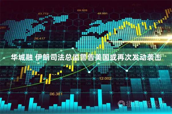 华城融 伊朗司法总监警告美国或再次发动袭击