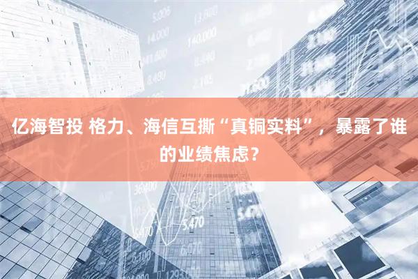 亿海智投 格力、海信互撕“真铜实料”,暴露了谁的业绩焦虑?