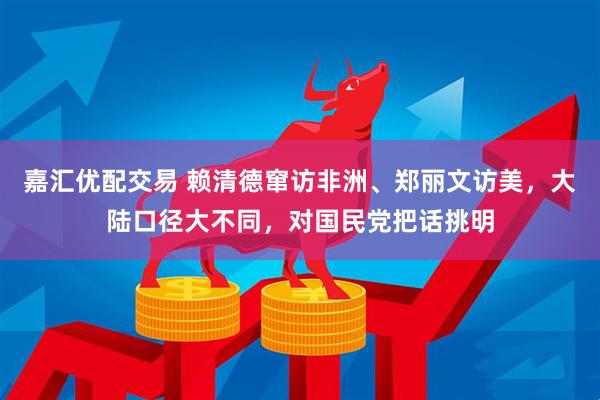 嘉汇优配交易 赖清德窜访非洲、郑丽文访美,大陆口径大不同,对国民党把话挑明