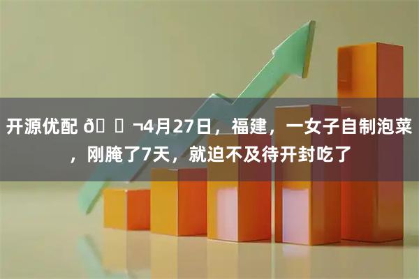 开源优配 🌬4月27日,福建,一女子自制泡菜,刚腌了7天,就迫不及待开封吃了