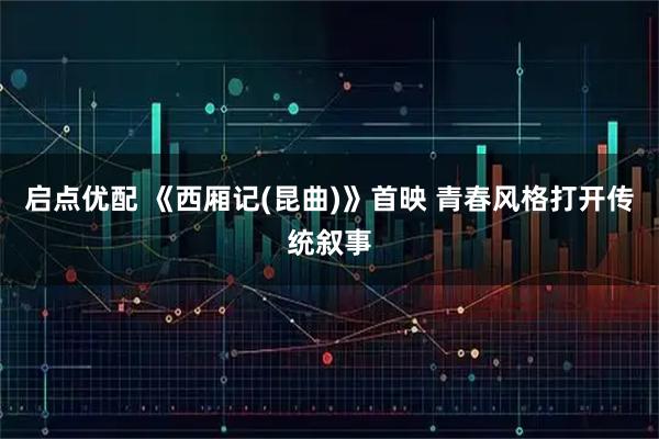 启点优配 《西厢记(昆曲)》首映 青春风格打开传统叙事