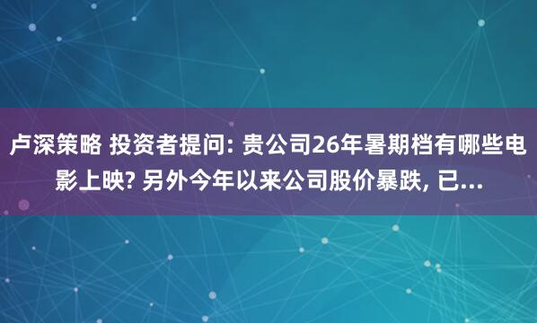 卢深策略 投资者提问: 贵公司26年暑期档有哪些电影上映? 另外今年以来公司股价暴跌, 已...