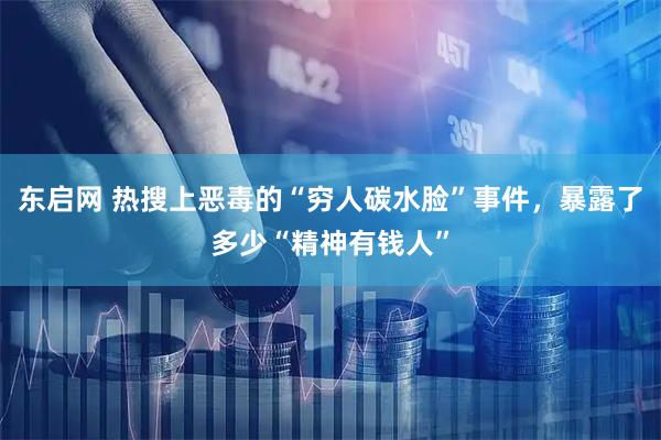 东启网 热搜上恶毒的“穷人碳水脸”事件，暴露了多少“精神有钱人”