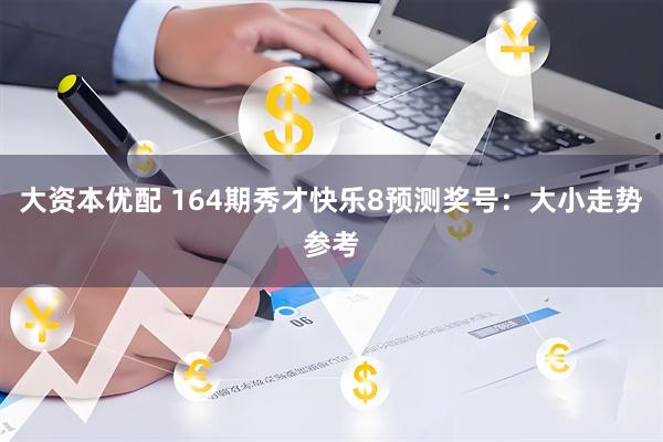大资本优配 164期秀才快乐8预测奖号：大小走势参考