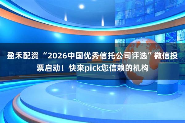 盈禾配资 “2026中国优秀信托公司评选”微信投票启动！快来pick您信赖的机构