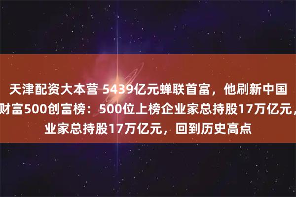 天津配资大本营 5439亿元蝉联首富，他刷新中国纪录！2026新财富500创富榜：500位上榜企业家总持股17万亿元，回到历史高点