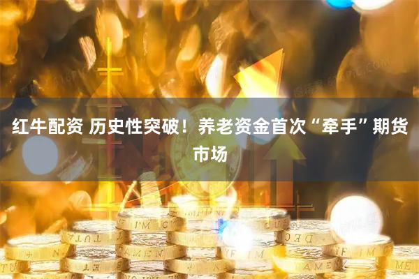 红牛配资 历史性突破！养老资金首次“牵手”期货市场