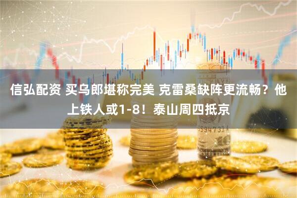 信弘配资 买乌郎堪称完美 克雷桑缺阵更流畅?他上铁人或1-8!泰山周四抵京