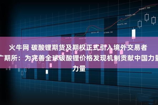 火牛网 碳酸锂期货及期权正式引入境外交易者 广期所:为完善全球碳酸锂价格发现机制贡献中国力量