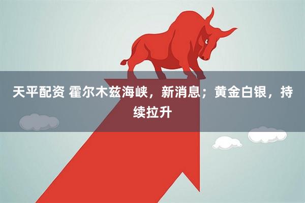 天平配资 霍尔木兹海峡，新消息；黄金白银，持续拉升