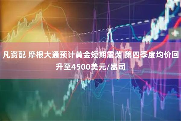 凡资配 摩根大通预计黄金短期震荡 第四季度均价回升至4500美元/盎司