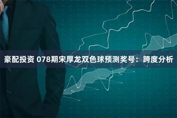 豪配投资 078期宋厚龙双色球预测奖号：跨度分析