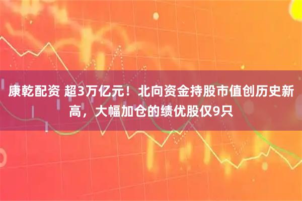 康乾配资 超3万亿元！北向资金持股市值创历史新高，大幅加仓的绩优股仅9只