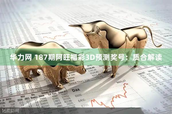华力网 187期阿旺福彩3D预测奖号：质合解读