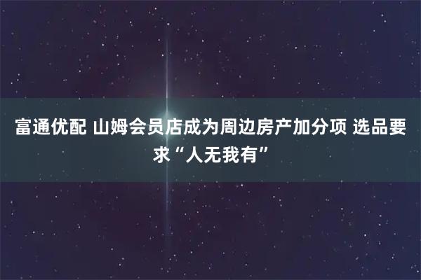 富通优配 山姆会员店成为周边房产加分项 选品要求“人无我有”